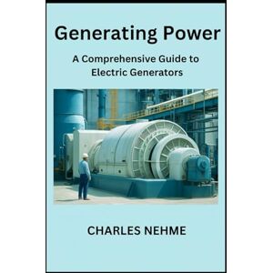 Nehme, Charles Generating Power: A Comprehensive Guide to Electric Generators Nehme, Charles Generating Power: A Comprehensive Guide to Electric Generators