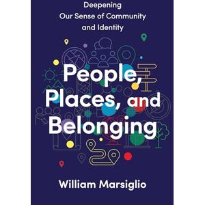 Marsiglio, William People, Places, and Belonging: Deepening Our Sense of Community and Identity Marsiglio, William People, Places, and Belonging: Deepening Our Sense of Community and Identity