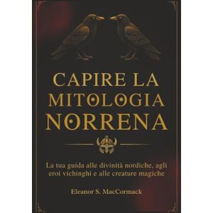 MacCormack, Eleanor S. Capire la Mitologia Norrena: La tua guida alle divinità nordiche, agli eroi vichinghi e alle creature magiche MacCormack, Eleanor S. Capire la Mitologia Norrena: La tua guida alle divinità nordiche, agli eroi vichinghi e alle creature magiche