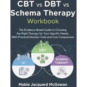 McGowan, Mable Jacquard CBT vs DBT vs Schema Therapy Workbook: The Evidence-Based Guide to Choosing the Right Therapy for Your Specific Needs, With Practical Decision Tools and Cost Comparisons McGowan, Mable Jacquard CBT vs DBT vs Schema Therapy Workbook: The Evidence-Based Guide to Choosing the Right Therapy for Your Specific Needs, With Practical Decision Tools and Cost Comparisons