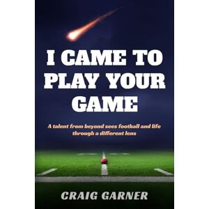 Garner, Craig I CAME TO PLAY YOUR GAME: A Talent from Beyond Sees Football and Life Through a Different Lens Garner, Craig I CAME TO PLAY YOUR GAME: A Talent from Beyond Sees Football and Life Through a Different Lens