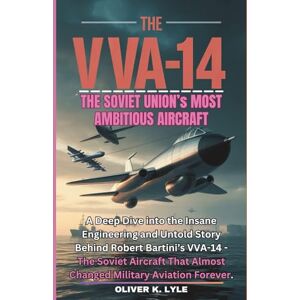 K. Lyle, Oliver THE VVA-14: The Soviet Union Aircraft: A Deep Dive into the Insane Engineering and Untold Story Behind Robert Bartini’s VVA-14 The Soviet Aircraft ... of the World's Storied Military Aircraft) K. Lyle, Oliver THE VVA-14: The Soviet Union Aircraft: A Deep Dive into the Insane Engineering and Untold Story Behind Robert Bartini’s VVA-14 The Soviet Aircraft ... of the World's Storied Military Aircraft)