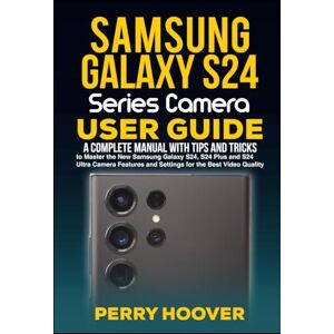 Hoover Samsung Galaxy S24 Series Camera User Guide: A Complete Manual with Tips and Tricks to Master the New Samsung Galaxy S24, S24 Plus and S24 Ultra Camera Features and Settings for the Best Video Quality Hoover Samsung Galaxy S24 Series Camera User Guide: A Complete Manual with Tips and Tricks to Master the New Samsung Galaxy S24, S24 Plus and S24 Ultra Camera Features and Settings for the Best Video Quality