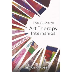 Robb, Megan A. The Guide to Art Therapy Internships Robb, Megan A. The Guide to Art Therapy Internships