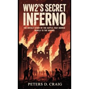 D. CRAIG, PETERS WW2’S SECRET INFERNO: THE UNTOLD STORY OF THE BATTLE THAT BURNED MANILA TO THE GROUND D. CRAIG, PETERS WW2’S SECRET INFERNO: THE UNTOLD STORY OF THE BATTLE THAT BURNED MANILA TO THE GROUND
