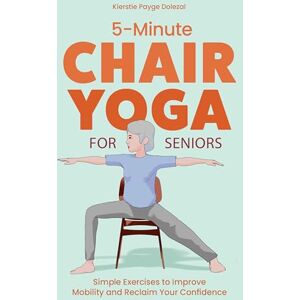 Kierstie Payge Dolezal 5-Minute Chair Yoga for Seniors: Simple Exercises to Improve Mobility and Reclaim Your Confidence Kierstie Payge Dolezal 5-Minute Chair Yoga for Seniors: Simple Exercises to Improve Mobility and Reclaim Your Confidence