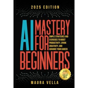 Vella, Maura AI Mastery For Beginners: Simple Strategies and Exercises to Boost Productivity, Spark Creativity, and Advance Your Career Vella, Maura AI Mastery For Beginners: Simple Strategies and Exercises to Boost Productivity, Spark Creativity, and Advance Your Career