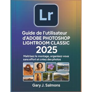 J. Salmons, Gary Guide de l'utilisateur d'Adobe Photoshop Lightroom Classic 2025: Maîtrisez le montage, organisez-vous sans effort et créez des photos époustouflantes. J. Salmons, Gary Guide de l'utilisateur d'Adobe Photoshop Lightroom Classic 2025: Maîtrisez le montage, organisez-vous sans effort et créez des photos époustouflantes.