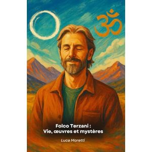 Moretti, Luca Folco Terzani : Vie, œuvres et mystères: Un hommage narratif entre voyages, récits et spiritualité: Vie, oeuvres et mystères: Un hommage narratif entre voyages, récits et spiritualité Moretti, Luca Folco Terzani : Vie, œuvres et mystères: Un hommage narratif entre voyages, récits et spiritualité: Vie, oeuvres et mystères: Un hommage narratif entre voyages, récits et spiritualité