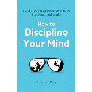 McKey, Zoe How to Discipline Your Mind: Excel at Focused Decision-Making in a Distracted World (Cognitive Development) McKey, Zoe How to Discipline Your Mind: Excel at Focused Decision-Making in a Distracted World (Cognitive Development)