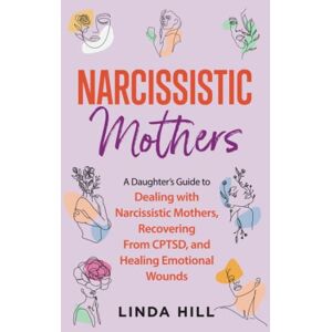Hill, Linda Narcissistic Mothers: A Daughter’s Guide to Dealing with Narcissistic Mothers, Recovering From CPTSD, and Healing Emotional Wounds (Break Free and Recover from Unhealthy Relationships) Hill, Linda Narcissistic Mothers: A Daughter’s Guide to Dealing with Narcissistic Mothers, Recovering From CPTSD, and Healing Emotional Wounds (Break Free and Recover from Unhealthy Relationships)
