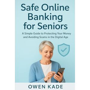 Kade, Owen Safe Online Banking for Seniors: A Simple Guide to Protecting Your Money and Avoiding Scams in the Digital Age Kade, Owen Safe Online Banking for Seniors: A Simple Guide to Protecting Your Money and Avoiding Scams in the Digital Age