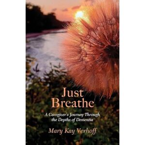 Verhoff, Mary Kay Just Breathe: A Caregiver's Journey Through the Depths of Dementia Verhoff, Mary Kay Just Breathe: A Caregiver's Journey Through the Depths of Dementia