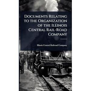Documents Relating to the Organization of the Illinois Central Rail-Road Company Documents Relating to the Organization of the Illinois Central Rail-Road Company
