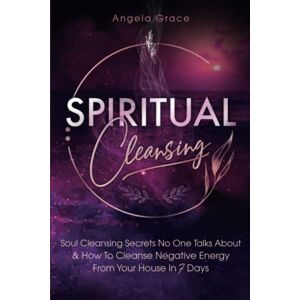 Grace, Angela Spiritual Cleansing: Soul Cleansing Secrets No One Talks About & How to Cleanse Negative Energy From Your House In 7 Days Grace, Angela Spiritual Cleansing: Soul Cleansing Secrets No One Talks About & How to Cleanse Negative Energy From Your House In 7 Days