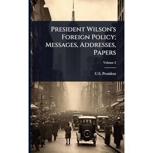 U S President, 1913- [From Old Catal President Wilson's Foreign Policy; Messages, Addresses, Papers U S President, 1913- [From Old Catal President Wilson's Foreign Policy; Messages, Addresses, Papers