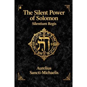 Sancti-Michaelis, Aurelius THE SILENT POWER OF SOLOMON Silentium Regis Sancti-Michaelis, Aurelius THE SILENT POWER OF SOLOMON Silentium Regis