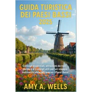 WELLS, MISS AMY A. GUIDA TURISTICA DEI PAESI BASSI 2025: Consigli essenziali, attrazioni da non perdere e consigli utili per un viaggio indimenticabile attraverso i Paesi Bassi WELLS, MISS AMY A. GUIDA TURISTICA DEI PAESI BASSI 2025: Consigli essenziali, attrazioni da non perdere e consigli utili per un viaggio indimenticabile attraverso i Paesi Bassi