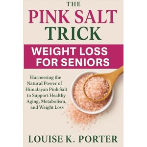 K. Porter, Louise The Pink Salt Trick Weight Loss for Seniors: Harnessing the Natural Power of Himalayan Pink Salt to Support Healthy Aging, Metabolism, and Weight Loss K. Porter, Louise The Pink Salt Trick Weight Loss for Seniors: Harnessing the Natural Power of Himalayan Pink Salt to Support Healthy Aging, Metabolism, and Weight Loss