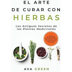 Green, Ava El Arte de Curar con Hierbas: Los Antiguos Secretos de las Plantas Medicinales y La Ciencia de los Remedios Naturales a base de Hierbas que Cambiarán tu Vida Green, Ava El Arte de Curar con Hierbas: Los Antiguos Secretos de las Plantas Medicinales y La Ciencia de los Remedios Naturales a base de Hierbas que Cambiarán tu Vida