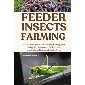 W. HENDERSON, JOHN FEEDER INSECTS FARMING: A Complete Guide to Breeding, Raising, and Caring for Live Insects for Reptiles, Amphibians, Birds, and Exotic Pets. W. HENDERSON, JOHN FEEDER INSECTS FARMING: A Complete Guide to Breeding, Raising, and Caring for Live Insects for Reptiles, Amphibians, Birds, and Exotic Pets.