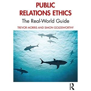 Morris, Trevor Public Relations Ethics: The Real-World Guide Morris, Trevor Public Relations Ethics: The Real-World Guide