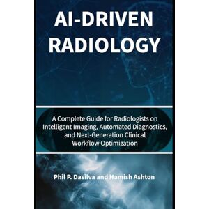 Dasilva, Phil P. AI-Driven Radiology: A Complete Guide for Radiologists on Intelligent Imaging, Automated Diagnostics, and Next-Generation Clinical Workflow Optimization Dasilva, Phil P. AI-Driven Radiology: A Complete Guide for Radiologists on Intelligent Imaging, Automated Diagnostics, and Next-Generation Clinical Workflow Optimization