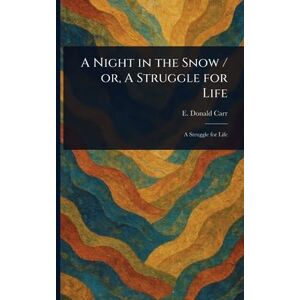 Carr, E Donald (Edmund Donald) A Night in the Snow / or, A Struggle for Life Carr, E Donald (Edmund Donald) A Night in the Snow / or, A Struggle for Life