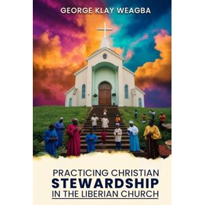 Weagba, George Klay Practicing Christian Stewardship in the Liberian Church: A Guide to Responsible Management of Resources in the Church Community Weagba, George Klay Practicing Christian Stewardship in the Liberian Church: A Guide to Responsible Management of Resources in the Church Community
