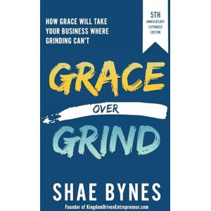 Bynes, Shae Grace Over Grind: How Grace Will Take Your Business Where Grinding Can't (5th Anniversary Expanded Edition) Bynes, Shae Grace Over Grind: How Grace Will Take Your Business Where Grinding Can't (5th Anniversary Expanded Edition)