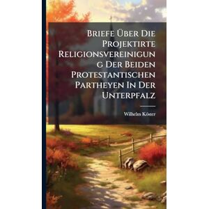 Köster, Wilhelm Briefe Über Die Projektirte Religionsvereinigung Der Beiden Protestantischen Partheyen In Der Unterpfalz Köster, Wilhelm Briefe Über Die Projektirte Religionsvereinigung Der Beiden Protestantischen Partheyen In Der Unterpfalz