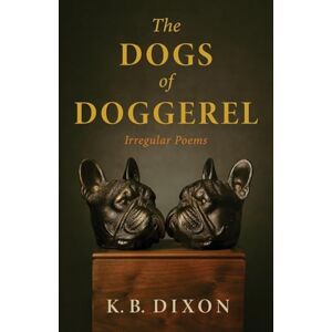 Dixon, K. B. The Dogs of Doggerel: Irregular Poems Dixon, K. B. The Dogs of Doggerel: Irregular Poems