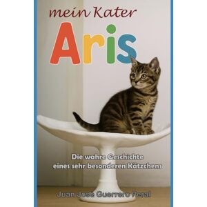Guerrero Peral, Juan José Mein Kater Aris: Die wahre Geschichte eines sehr besonderen Kätzchens / für Kinder ab 7 Jahren / Kinderliteratur über Tiere und Haustiere / Eine herzerwärmende Geschichte erzählt von der Katze selbst Guerrero Peral, Juan José Mein Kater Aris: Die wahre Geschichte eines sehr besonderen Kätzchens / für Kinder ab 7 Jahren / Kinderliteratur über Tiere und Haustiere / Eine herzerwärmende Geschichte erzählt von der Katze selbst