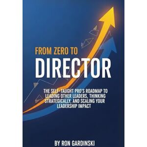 Gardinski, Ron From Zero to Director: The Self-Taught Pro's Roadmap to Leading Other Leaders, Thinking Strategically, and Scaling Your Leadership Impact (The 'From Zero to...' Series) Gardinski, Ron From Zero to Director: The Self-Taught Pro's Roadmap to Leading Other Leaders, Thinking Strategically, and Scaling Your Leadership Impact (The 'From Zero to...' Series)