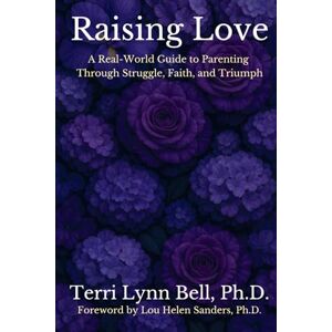 Bell Ph.D., Terri Lynn Raising Love: A Real-World Guide to Parenting Through Struggle, Faith, and Triumph Bell Ph.D., Terri Lynn Raising Love: A Real-World Guide to Parenting Through Struggle, Faith, and Triumph