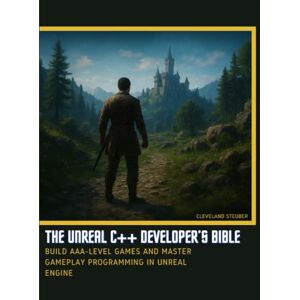 Steuber, Cleveland THE UNREAL C++ DEVELOPER’S BIBLE: BUILD AAA-LEVEL GAMES AND MASTER GAMEPLAY PROGRAMMING IN UNREAL ENGINE Steuber, Cleveland THE UNREAL C++ DEVELOPER’S BIBLE: BUILD AAA-LEVEL GAMES AND MASTER GAMEPLAY PROGRAMMING IN UNREAL ENGINE
