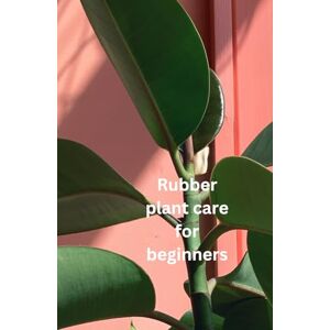 Plants, All Things Rubber Plant Care For Beginners: The only book you need for caring and growing a Rubber plant, whether you are new to house plants or you're an experienced house parent Plants, All Things Rubber Plant Care For Beginners: The only book you need for caring and growing a Rubber plant, whether you are new to house plants or you're an experienced house parent