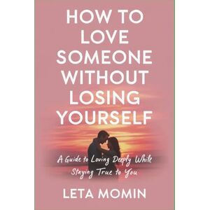 Momin, Leta How to Love Someone Without Losing Yourself: A Guide to Loving Deeply While Staying True to You Momin, Leta How to Love Someone Without Losing Yourself: A Guide to Loving Deeply While Staying True to You