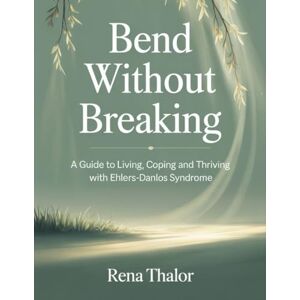 Thalor, Rena Bend without Breaking: A guide to Living, Coping and Thriving with Ehlers-Danlos Syndrome Thalor, Rena Bend without Breaking: A guide to Living, Coping and Thriving with Ehlers-Danlos Syndrome