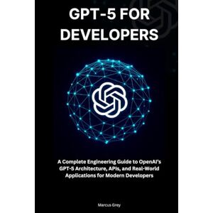 Grey, Marcus GPT-5 for Developers: A Complete Engineering Guide to OpenAI’s GPT-5 Architecture, APIs, and Real-World Applications for Modern Developers Grey, Marcus GPT-5 for Developers: A Complete Engineering Guide to OpenAI’s GPT-5 Architecture, APIs, and Real-World Applications for Modern Developers