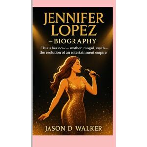 D.Walker, Jason JENNIFER LOPEZ BIOGRAPHY: This is her now mother, mogul, myth – the evolution of an entertainment empire D.Walker, Jason JENNIFER LOPEZ BIOGRAPHY: This is her now mother, mogul, myth – the evolution of an entertainment empire