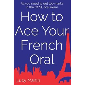 Martin, Lucy How to ace your French oral: All you need to get top marks in the speaking exam Martin, Lucy How to ace your French oral: All you need to get top marks in the speaking exam