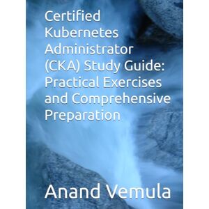 Vemula, Anand Certified Kubernetes Administrator (CKA) Study Guide: Practical Exercises and Comprehensive Preparation Vemula, Anand Certified Kubernetes Administrator (CKA) Study Guide: Practical Exercises and Comprehensive Preparation