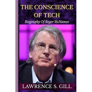 Gill, Lawrence S. THE CONSCIENCE OF TECH: Roger McNamee's Life Story And The War Against Digital Harm Gill, Lawrence S. THE CONSCIENCE OF TECH: Roger McNamee's Life Story And The War Against Digital Harm