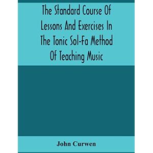 Curwen, John The Standard Course Of Lessons And Exercises In The Tonic Sol-Fa Method Of Teaching Music Curwen, John The Standard Course Of Lessons And Exercises In The Tonic Sol-Fa Method Of Teaching Music