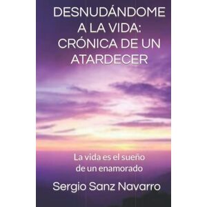 Sanz Navarro, Sergio Desnudándome a la vida: Crónica de un atardecer: La vida es el sueño de un enamorado Sanz Navarro, Sergio Desnudándome a la vida: Crónica de un atardecer: La vida es el sueño de un enamorado