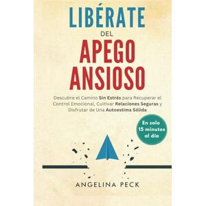 Peck, Angelina Libérate Del Apego Ansioso: Descubre el Camino Sin Estrés para Recuperar el Control Emocional, Cultivar Relaciones Seguras y Disfrutar de Una Autoestima Sólida en Solo 15 Minutos al Día Peck, Angelina Libérate Del Apego Ansioso: Descubre el Camino Sin Estrés para Recuperar el Control Emocional, Cultivar Relaciones Seguras y Disfrutar de Una Autoestima Sólida en Solo 15 Minutos al Día
