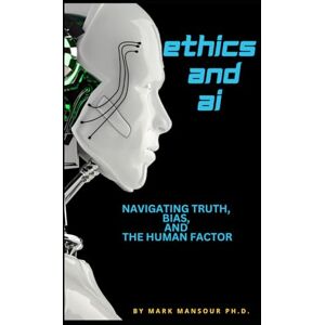 Mansour, Mark Ethics and AI: Navigating Truth, Bias, and the Human Factor (Technology and AI) Mansour, Mark Ethics and AI: Navigating Truth, Bias, and the Human Factor (Technology and AI)