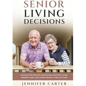 Carter, Jennifer Senior Living Decisions: A Guide for Families Navigating Assisted Living, Memory Care, and Other Senior Living Options Carter, Jennifer Senior Living Decisions: A Guide for Families Navigating Assisted Living, Memory Care, and Other Senior Living Options