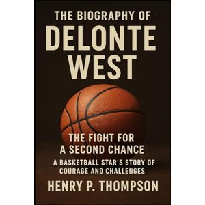 P.THOMPSON, HENRY THE BIOGRAPHY OF DELONTE WEST: The Fight for a Second Chance: A Basketball Star’s Story of Courage and Challenges P.THOMPSON, HENRY THE BIOGRAPHY OF DELONTE WEST: The Fight for a Second Chance: A Basketball Star’s Story of Courage and Challenges